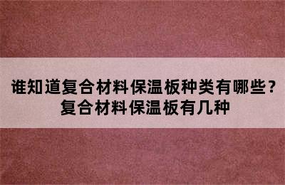 谁知道复合材料保温板种类有哪些？ 复合材料保温板有几种